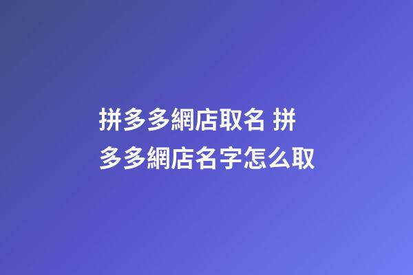 拼多多網店取名 拼多多網店名字怎么取-第1張-店鋪起名-玄機派